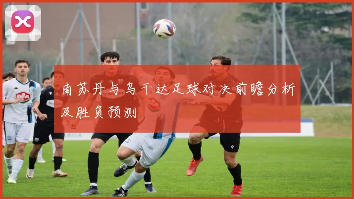 南苏丹与乌干达足球对决前瞻分析及胜负预测