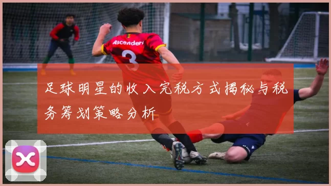 足球明星的收入完税方式揭秘与税务筹划策略分析