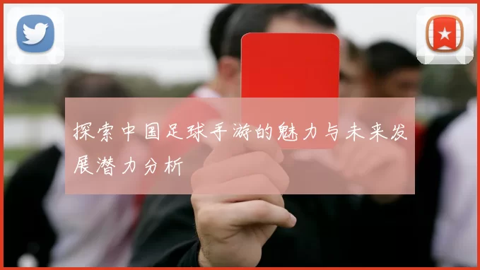 探索中国足球手游的魅力与未来发展潜力分析
