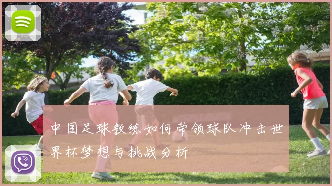 中国足球教练如何带领球队冲击世界杯梦想与挑战分析