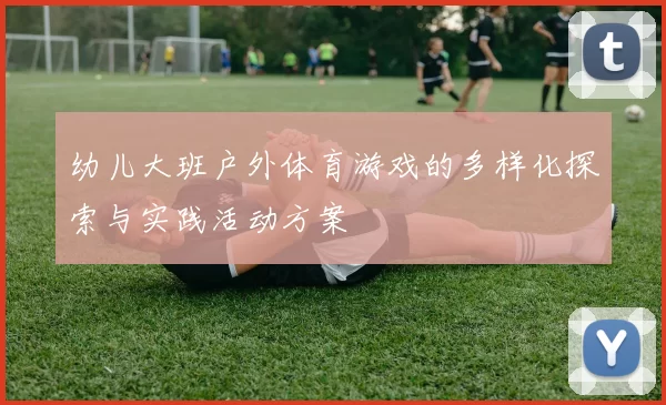 幼儿大班户外体育游戏的多样化探索与实践活动方案