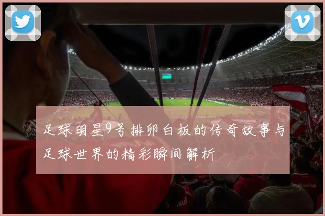 足球明星9号排卵白板的传奇故事与足球世界的精彩瞬间解析