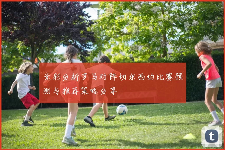 竞彩分析罗马对阵切尔西的比赛预测与推荐策略分享