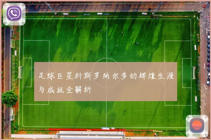 足球巨星科斯罗纳尔多的辉煌生涯与成就全解析