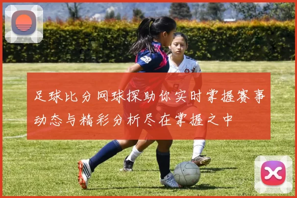 足球比分网球探助你实时掌握赛事动态与精彩分析尽在掌握之中